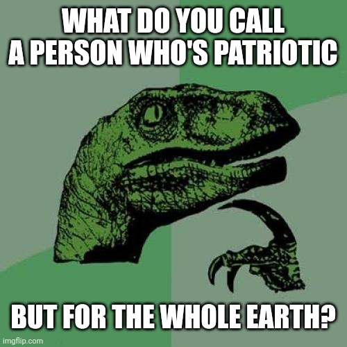 Philosoraptor Meme | WHAT DO YOU CALL A PERSON WHO'S PATRIOTIC BUT FOR THE WHOLE EARTH? | image tagged in memes,philosoraptor | made w/ Imgflip meme maker