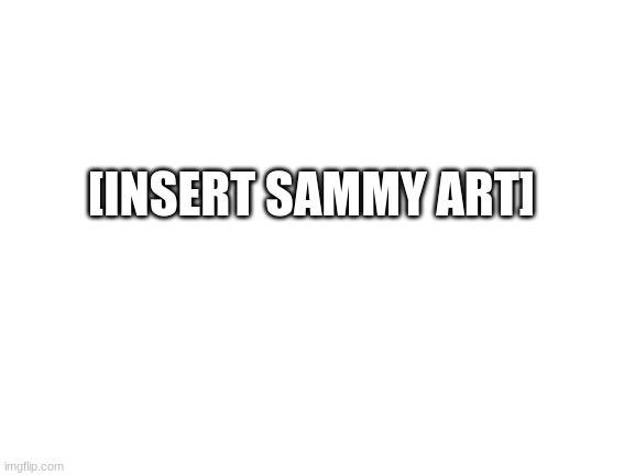 ERROR 404 | [INSERT SAMMY ART] | image tagged in blank white template,sammy,memes,funny,clever,error | made w/ Imgflip meme maker