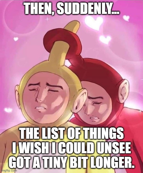 THEN, SUDDENLY... THE LIST OF THINGS I WISH I COULD UNSEE GOT A TINY BIT LONGER. | image tagged in teletubbies,unsee | made w/ Imgflip meme maker