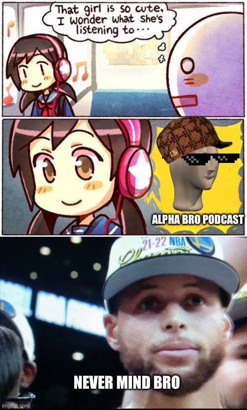 ALPHA BRO PODCAST; NEVER MIND BRO | image tagged in that girl is so cute i wonder what she s listening to,after listening the drake album honestly never mind | made w/ Imgflip meme maker