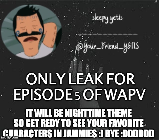 yah almost done i can feel it *chokes and dies* | ONLY LEAK FOR EPISODE 5 OF WAPV; IT WILL BE NIGHTTIME THEME SO GET REDY TO SEE YOUR FAVORITE CHARACTERS IN JAMMIES :) BYE :DDDDDD | image tagged in nighttime yetis | made w/ Imgflip meme maker