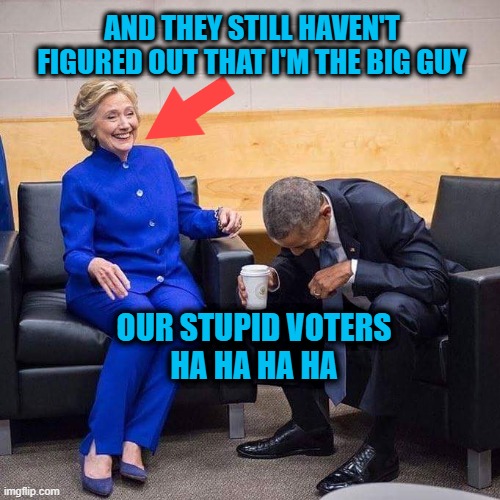 Meet the big guy!   Everything wrong in DC is connected to her. | AND THEY STILL HAVEN'T FIGURED OUT THAT I'M THE BIG GUY; OUR STUPID VOTERS
HA HA HA HA | image tagged in hillary obama laughing | made w/ Imgflip meme maker