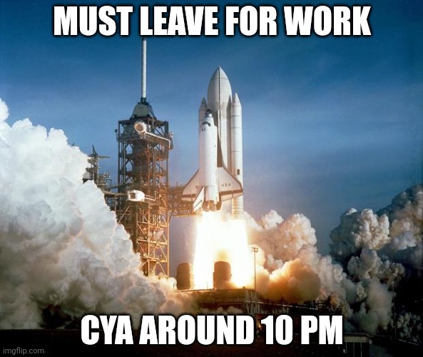 Rocket Launch | MUST LEAVE FOR WORK; CYA AROUND 10 PM | image tagged in rocket launch | made w/ Imgflip meme maker