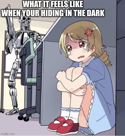 Anime Girl Hiding from Terminator |  WHAT IT FEELS LIKE WHEN YOUR HIDING IN THE DARK | image tagged in anime girl hiding from terminator,hide and seek | made w/ Imgflip meme maker