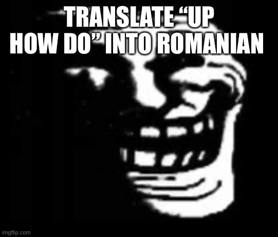 dark trollface | TRANSLATE “UP HOW DO” INTO ROMANIAN | image tagged in dark trollface | made w/ Imgflip meme maker