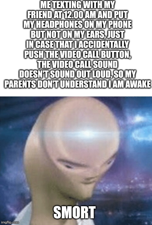 Hehe | ME TEXTING WITH MY FRIEND AT 12.00 AM AND PUT MY HEADPHONES ON MY PHONE BUT NOT ON MY EARS, JUST IN CASE THAT I ACCIDENTALLY PUSH THE VIDEO CALL BUTTON, THE VIDEO CALL SOUND DOESN'T SOUND OUT LOUD, SO MY PARENTS DON'T UNDERSTAND I AM AWAKE; SMORT | image tagged in smort,memes,meme,headphones,phone,accident | made w/ Imgflip meme maker
