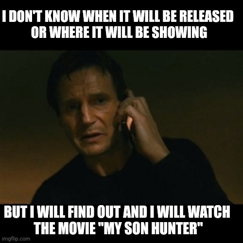 ...and Trumps coming back | I DON'T KNOW WHEN IT WILL BE RELEASED
 OR WHERE IT WILL BE SHOWING; BUT I WILL FIND OUT AND I WILL WATCH 
THE MOVIE "MY SON HUNTER" | image tagged in memes,liam neeson taken | made w/ Imgflip meme maker