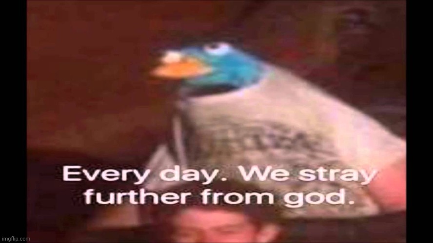 Every day we stay further from god | image tagged in every day we stay further from god | made w/ Imgflip meme maker