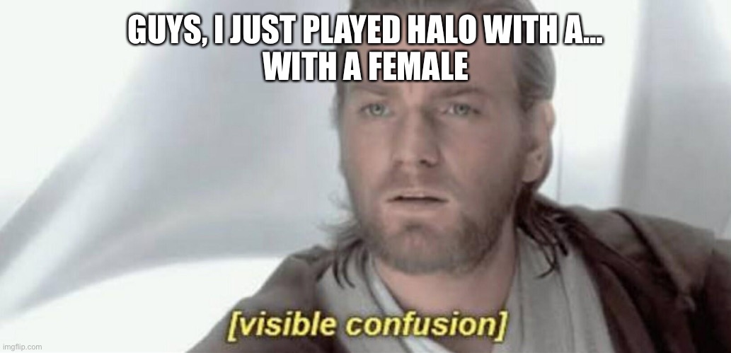 I didn’t know that was possible | GUYS, I JUST PLAYED HALO WITH A…
WITH A FEMALE | image tagged in visible confusion | made w/ Imgflip meme maker