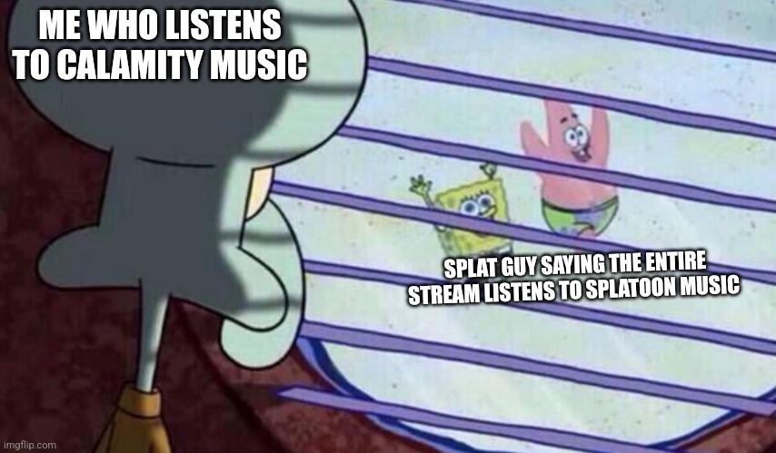 Spongebob looking out window | ME WHO LISTENS TO CALAMITY MUSIC SPLAT GUY SAYING THE ENTIRE STREAM LISTENS TO SPLATOON MUSIC | image tagged in spongebob looking out window | made w/ Imgflip meme maker