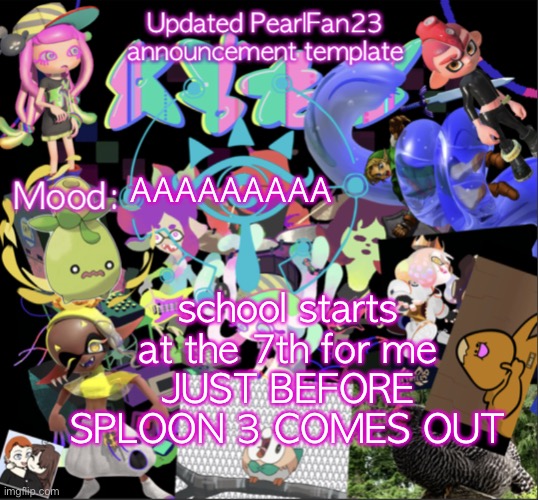 AAAAAAA | AAAAAAAAA; school starts at the 7th for me
JUST BEFORE SPLOON 3 COMES OUT | image tagged in updated pearlfan23 announcement template | made w/ Imgflip meme maker