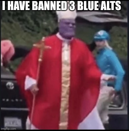 Holy thanos | I HAVE BANNED 3 BLUE ALTS | image tagged in holy thanos | made w/ Imgflip meme maker