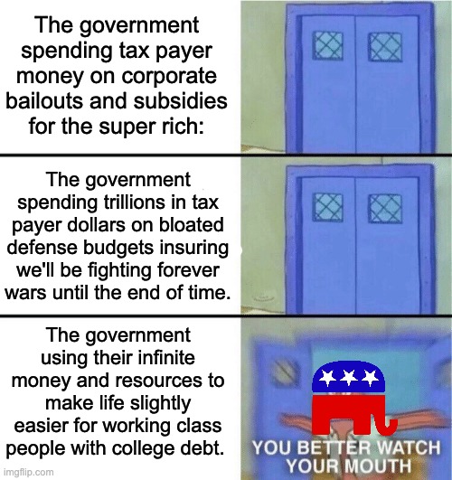 Taxation is theft when spent on poor people, but perfectly justified when spent on the Rich and the Military Industrial Complex. | The government spending tax payer money on corporate bailouts and subsidies for the super rich:; The government spending trillions in tax payer dollars on bloated defense budgets insuring we'll be fighting forever wars until the end of time. The government using their infinite money and resources to make life slightly easier for working class people with college debt. | image tagged in you better watch your mouth,joe biden,debt,college loans | made w/ Imgflip meme maker
