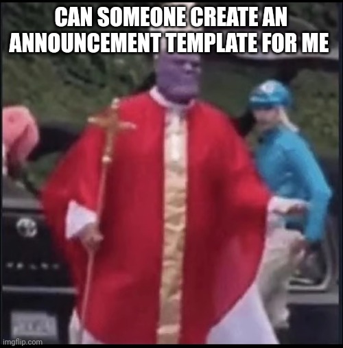 Holy thanos | CAN SOMEONE CREATE AN ANNOUNCEMENT TEMPLATE FOR ME | image tagged in holy thanos | made w/ Imgflip meme maker