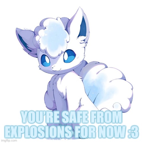 Cute Alolan Vulpix | YOU’RE SAFE FROM EXPLOSIONS FOR NOW :3 | image tagged in cute alolan vulpix | made w/ Imgflip meme maker