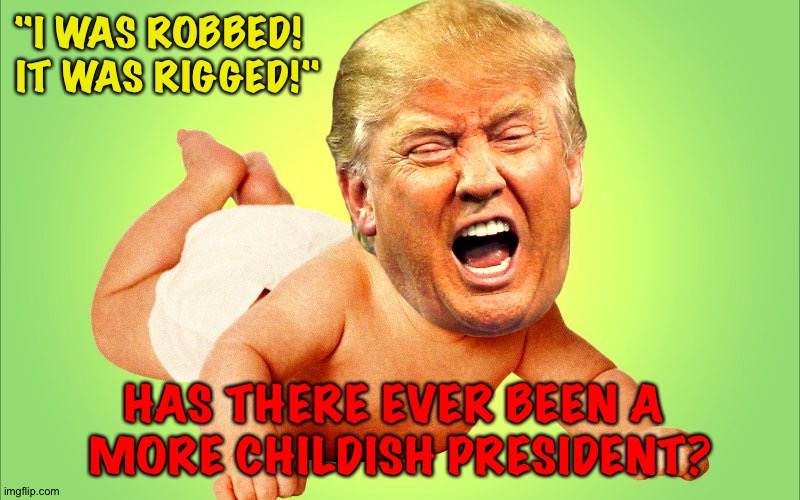 Really, Donald... | "I WAS ROBBED!  
IT WAS RIGGED!"; HAS THERE EVER BEEN A 
MORE CHILDISH PRESIDENT? | image tagged in baby trump | made w/ Imgflip meme maker