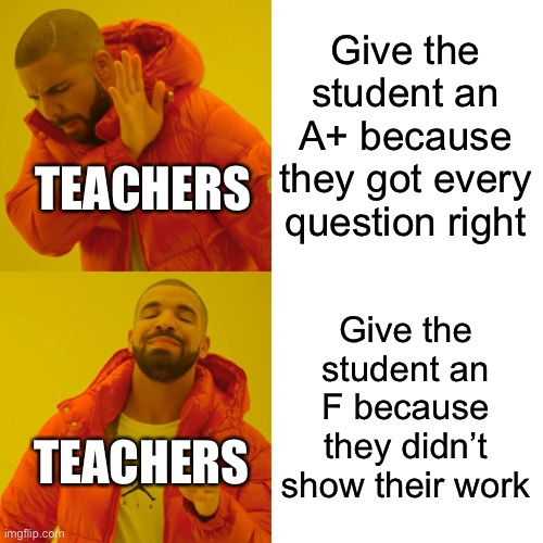 When does it matter | Give the student an A+ because they got every question right; TEACHERS; Give the student an F because they didn’t show their work; TEACHERS | image tagged in memes,drake hotline bling,funny,school,teacher,why are you reading this | made w/ Imgflip meme maker