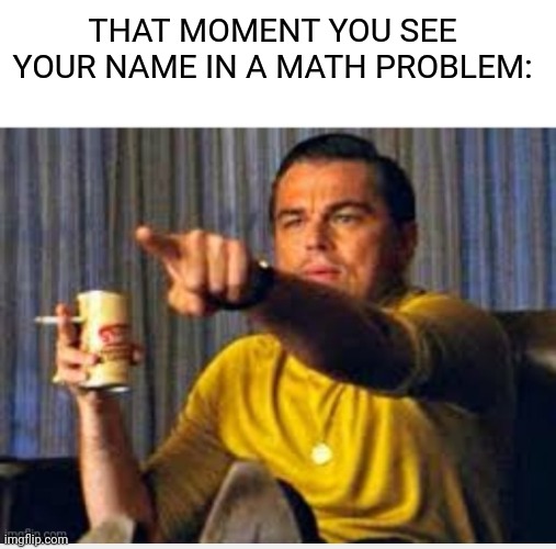So true | THAT MOMENT YOU SEE YOUR NAME IN A MATH PROBLEM: | image tagged in blank white template | made w/ Imgflip meme maker