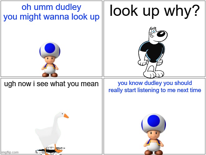 duck i mean goose | oh umm dudley you might wanna look up; look up why? ugh now i see what you mean; you know dudley you should really start listening to me next time | image tagged in memes,blank comic panel 2x2,comedy,goose,toad | made w/ Imgflip meme maker