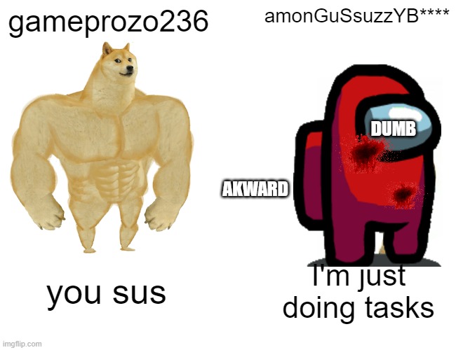 Buff Doge vs. Cheems Meme | gameprozo236; amonGuSsuzzYB****; DUMB; AKWARD; you sus; I'm just doing tasks | image tagged in memes,buff doge vs cheems | made w/ Imgflip meme maker