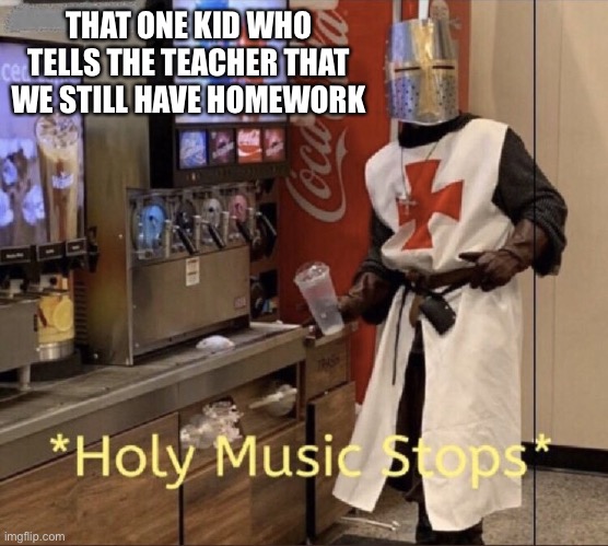 Holy music stops | THAT ONE KID WHO TELLS THE TEACHER THAT WE STILL HAVE HOMEWORK | image tagged in holy music stops | made w/ Imgflip meme maker
