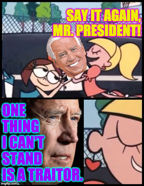 Me neither. | SAY IT AGAIN, MR. PRESIDENT! ONE
THING
I CAN'T
STAND
IS A TRAITOR. | image tagged in memes,say it again dexter,traitor | made w/ Imgflip meme maker