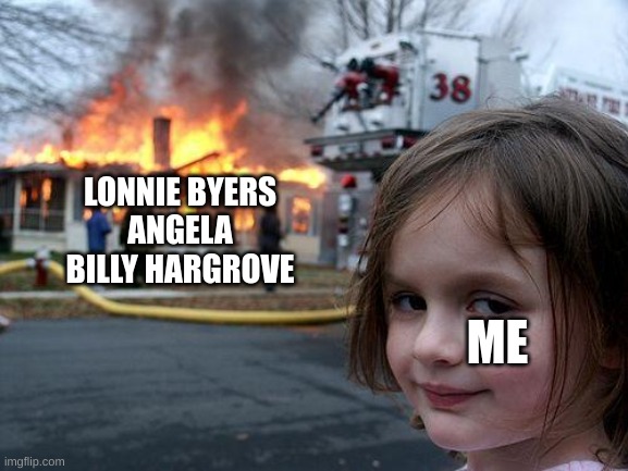 its me | LONNIE BYERS
ANGELA
BILLY HARGROVE; ME | image tagged in memes,disaster girl | made w/ Imgflip meme maker