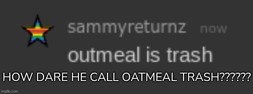 [THIS IS A DISGRACE TO OATMEAL] | HOW DARE HE CALL OATMEAL TRASH?????? | image tagged in idk,stuff,s o u p,carck | made w/ Imgflip meme maker