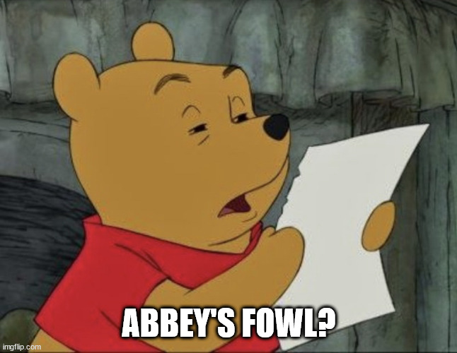 Pooh squinting at paper | ABBEY'S FOWL? | image tagged in pooh squinting at paper | made w/ Imgflip meme maker