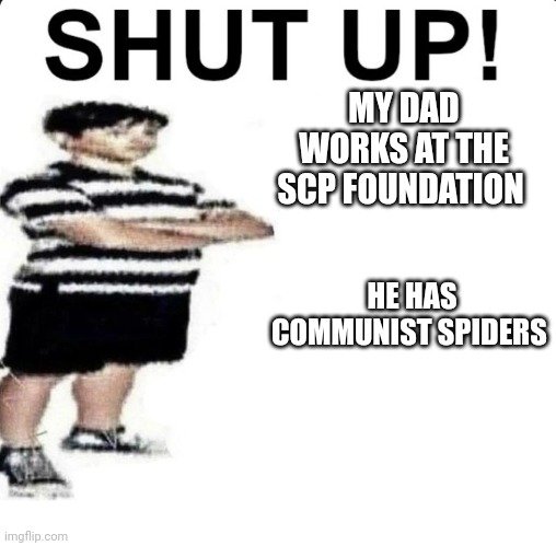 SHUT UP! My dad works for | MY DAD WORKS AT THE SCP FOUNDATION; HE HAS COMMUNIST SPIDERS | image tagged in shut up my dad works for | made w/ Imgflip meme maker