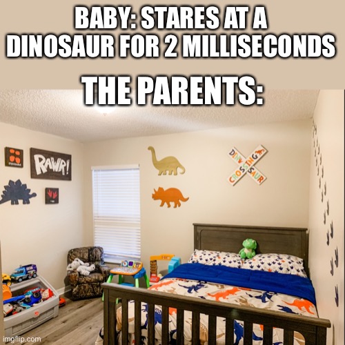 Dinosaurs, dinosaurs everywhere. | BABY: STARES AT A DINOSAUR FOR 2 MILLISECONDS; THE PARENTS: | image tagged in dinosaur,baby,childhood,why are you reading this | made w/ Imgflip meme maker