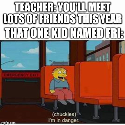 R.I.P Fri ? | TEACHER: YOU'LL MEET LOTS OF FRIENDS THIS YEAR; THAT ONE KID NAMED FRI: | image tagged in im in danger,memes | made w/ Imgflip meme maker