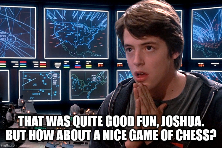 War Games | THAT WAS QUITE GOOD FUN, JOSHUA. BUT HOW ABOUT A NICE GAME OF CHESS? | image tagged in war games | made w/ Imgflip meme maker