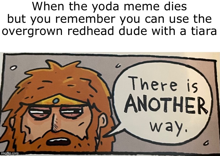 When the yoda meme dies but you remember you can use the overgrown redhead dude with a tiara | image tagged in yoda,redhead | made w/ Imgflip meme maker