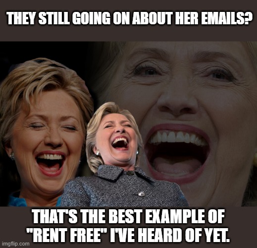 Hillary Clinton laughing | THEY STILL GOING ON ABOUT HER EMAILS? THAT'S THE BEST EXAMPLE OF "RENT FREE" I'VE HEARD OF YET. | image tagged in hillary clinton laughing | made w/ Imgflip meme maker