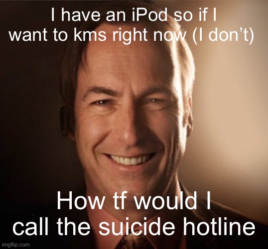 Just wondering | I have an iPod so if I want to kms right now (I don’t); How tf would I call the suicide hotline | image tagged in saul bestman | made w/ Imgflip meme maker