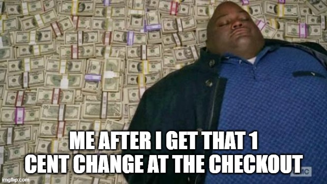 $$$$$$$$$$$$$$$$$$$ | ME AFTER I GET THAT 1 CENT CHANGE AT THE CHECKOUT | image tagged in huell money | made w/ Imgflip meme maker