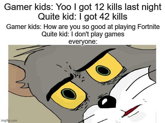 I know it's from Youtube |  Gamer kids: Yoo I got 12 kills last night
Quite kid: I got 42 kills; Gamer kids: How are you so good at playing Fortnite
Quite kid: I don't play games
everyone: | image tagged in memes,quiet kid | made w/ Imgflip meme maker