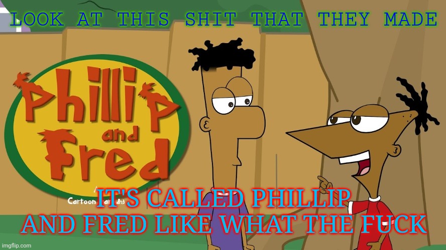 Phillip And Fred | LOOK AT THIS SHIT THAT THEY MADE IT'S CALLED PHILLIP AND FRED LIKE WHAT THE FUCK | image tagged in phillip and fred | made w/ Imgflip meme maker