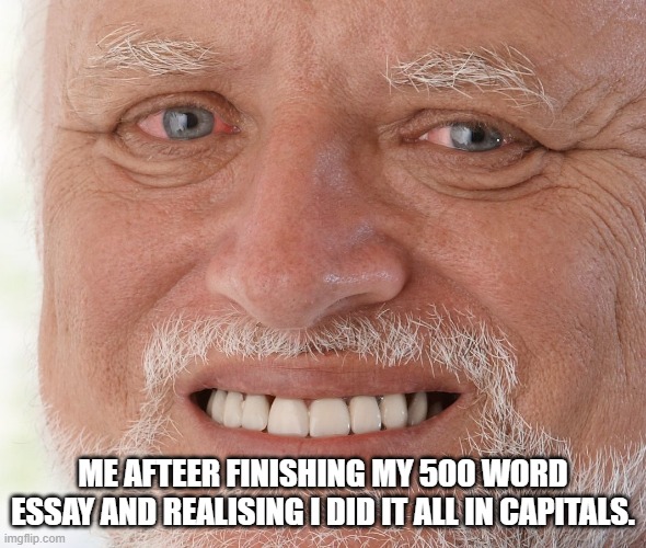 AAAAAAAAAAGGGGGGHHHHHHHHHHHHHHHHH!!!!!!!!!!!!! | ME AFTEER FINISHING MY 500 WORD ESSAY AND REALISING I DID IT ALL IN CAPITALS. | image tagged in hide the pain harold | made w/ Imgflip meme maker