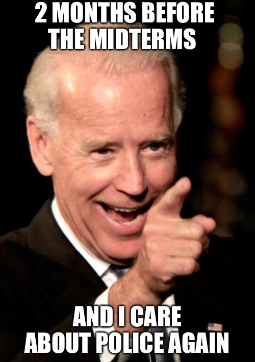 Smilin Biden Meme | 2 MONTHS BEFORE THE MIDTERMS; AND I CARE ABOUT POLICE AGAIN | image tagged in memes,smilin biden | made w/ Imgflip meme maker
