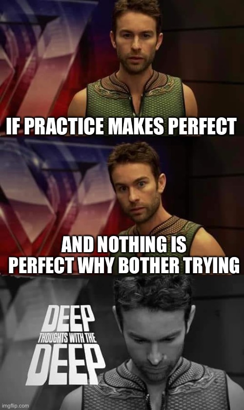 Deep Thoughts with the Deep | IF PRACTICE MAKES PERFECT; AND NOTHING IS PERFECT WHY BOTHER TRYING | image tagged in deep thoughts with the deep | made w/ Imgflip meme maker