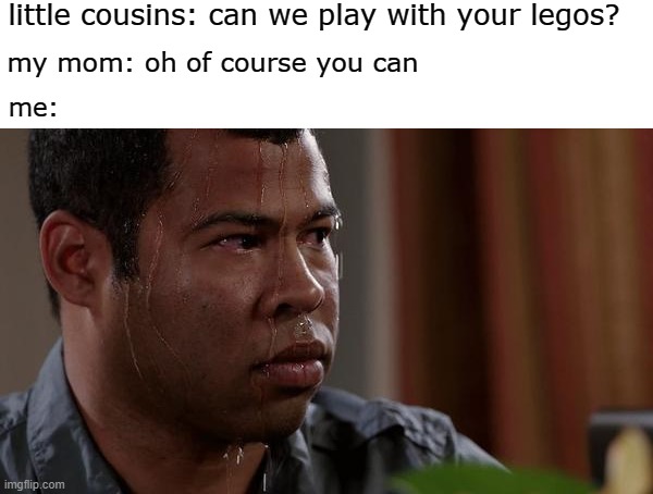 sweating bullets | little cousins: can we play with your legos? my mom: oh of course you can; me: | image tagged in sweating bullets | made w/ Imgflip meme maker