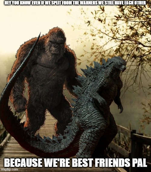 godzilla and kong still best friends forever |  HEY YOU KNOW EVEN IF WE SPLIT FROM THE WARNERS WE STILL HAVE EACH OTHER; BECAUSE WE'RE BEST FRIENDS PAL | image tagged in memes,friendship,godzilla,king kong,best friends | made w/ Imgflip meme maker
