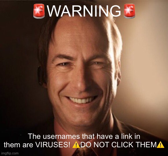 Saul Bestman | 🚨WARNING🚨; The usernames that have a link in them are VIRUSES! ⚠️DO NOT CLICK THEM⚠️ | image tagged in saul bestman | made w/ Imgflip meme maker