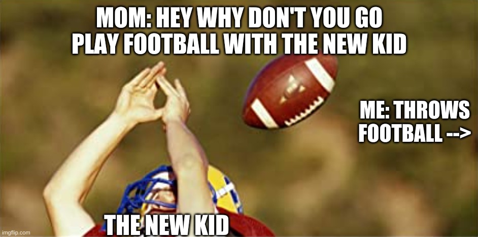 failed football | MOM: HEY WHY DON'T YOU GO PLAY FOOTBALL WITH THE NEW KID; ME: THROWS FOOTBALL -->; THE NEW KID | image tagged in funny,funny memes,football | made w/ Imgflip meme maker