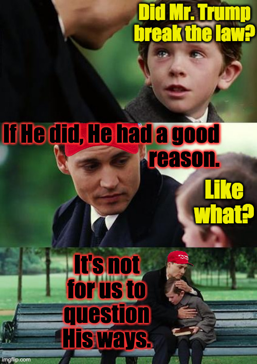 Tell me, friend, have you heard the good news? | Did Mr. Trump break the law? If He did, He had a good
reason. Like what? It's not
for us to
question
His ways. | image tagged in memes,finding neverland,trump the redeemer | made w/ Imgflip meme maker