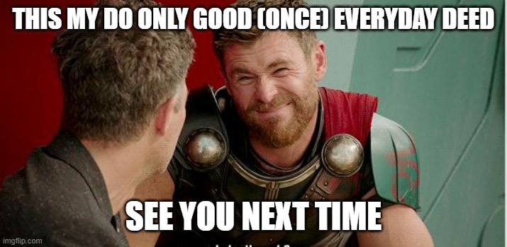 Just one | THIS MY DO ONLY GOOD (ONCE) EVERYDAY DEED; SEE YOU NEXT TIME | image tagged in thor is he though | made w/ Imgflip meme maker