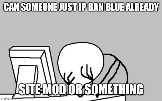 p l e a s e | CAN SOMEONE JUST IP BAN BLUE ALREADY; SITE MOD OR SOMETHING | image tagged in memes,computer guy facepalm | made w/ Imgflip meme maker