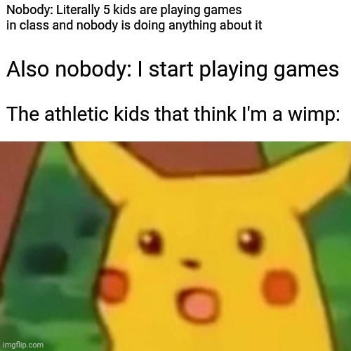 Surprised Pikachu Meme | Nobody: Literally 5 kids are playing games in class and nobody is doing anything about it; Also nobody: I start playing games; The athletic kids that think I'm a wimp: | image tagged in memes,surprised pikachu | made w/ Imgflip meme maker